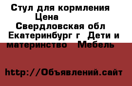 Стул для кормления › Цена ­ 1 000 - Свердловская обл., Екатеринбург г. Дети и материнство » Мебель   